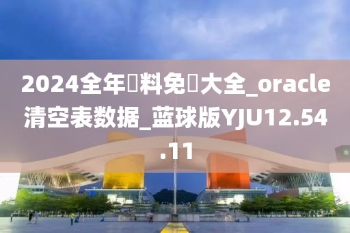 2024全年資料免費大全_oracle清空表數據_藍球版YJU12.54.11
