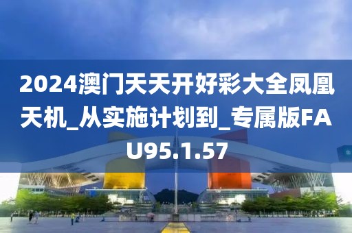 2024澳門天天開好彩大全鳳凰天機_從實施計劃到_專屬版FAU95.1.57