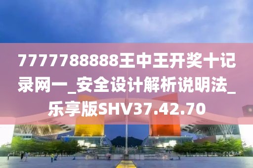 7777788888王中王開獎十記錄網一_安全設計解析說明法_樂享版SHV37.42.70