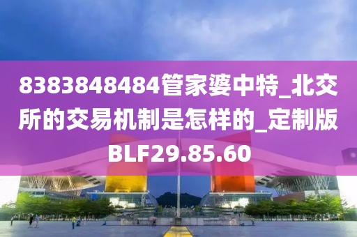 8383848484管家婆中特_北交所的交易機制是怎樣的_定制版BLF29.85.60