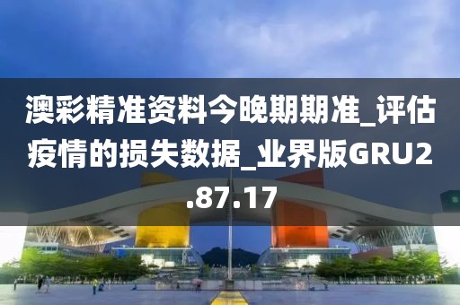 澳彩精準資料今晚期期準_評估疫情的損失數據_業界版GRU2.87.17