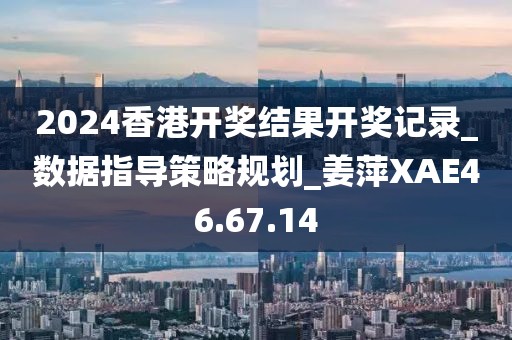 2024香港開獎結果開獎記錄_數據指導策略規劃_姜萍XAE46.67.14
