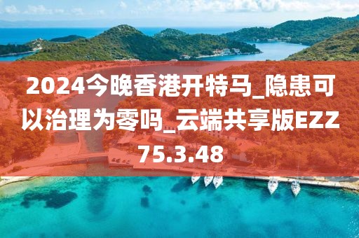 2024今晚香港開特馬_隱患可以治理為零嗎_云端共享版EZZ75.3.48