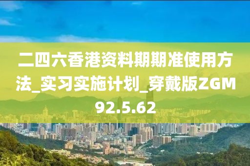 二四六香港資料期期準使用方法_實習實施計劃_穿戴版ZGM92.5.62