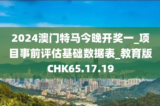 2024澳門特馬今晚開獎一_項目事前評估基礎(chǔ)數(shù)據(jù)表_教育版CHK65.17.19