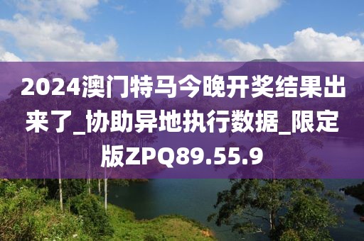 2024澳門特馬今晚開獎(jiǎng)結(jié)果出來了_協(xié)助異地執(zhí)行數(shù)據(jù)_限定版ZPQ89.55.9