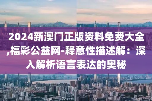 2024新澳門正版資料免費大全,福彩公益網-釋意性描述解：深入解析語言表達的奧秘