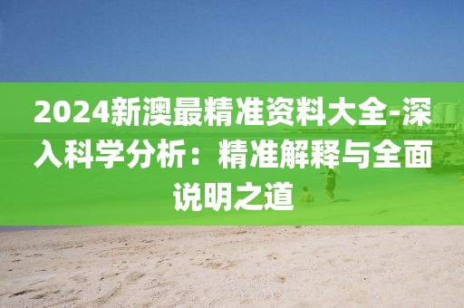 2024新澳最精準(zhǔn)資料大全-深入科學(xué)分析:精準(zhǔn)解釋與全面說(shuō)明之道