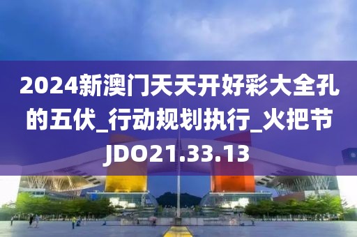 2024新澳門天天開好彩大全孔的五伏_行動規劃執行_火把節JDO21.33.13