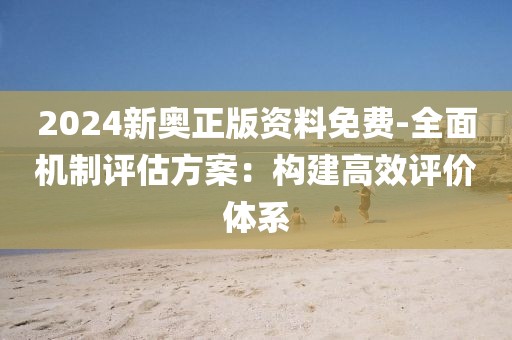 2024新奧正版資料免費-全面機制評估方案:構建高效評價體系