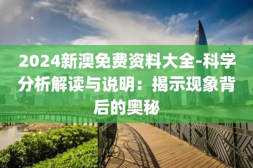 2024新澳免費資料大全-科學分析解讀與說明：揭示現象背后的奧秘
