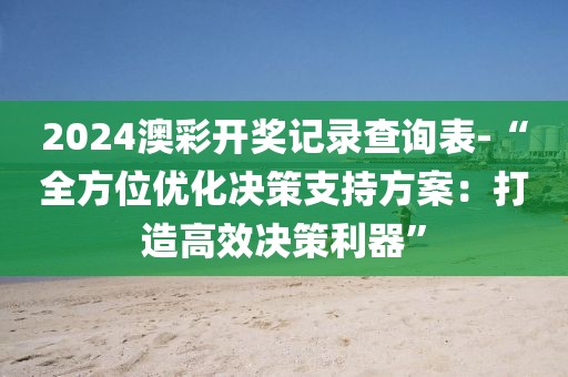 2024澳彩開獎記錄查詢表-“全方位優化決策支持方案：打造高效決策利器”
