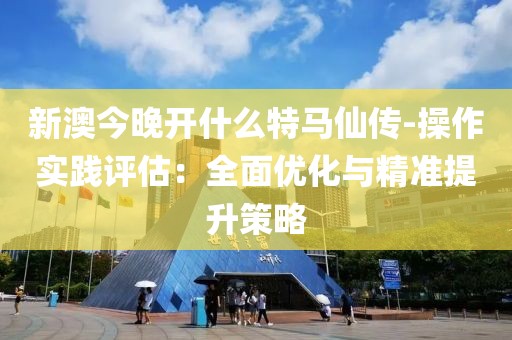 新澳今晚開什么特馬仙傳-操作實踐評估:全面優化與精準提升策略