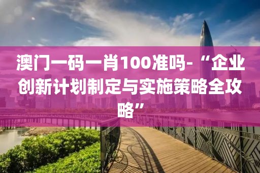 澳門一碼一肖100準嗎-“企業創新計劃制定與實施策略全攻略”