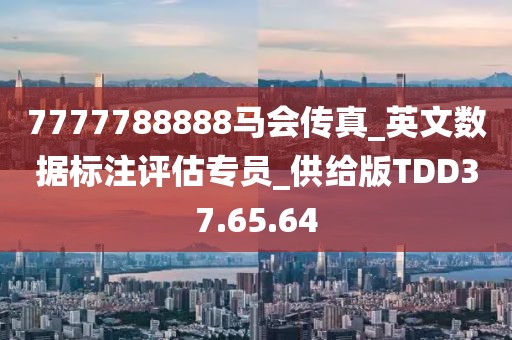 7777788888馬會(huì)傳真_英文數(shù)據(jù)標(biāo)注評(píng)估專(zhuān)員_供給版TDD37.65.64