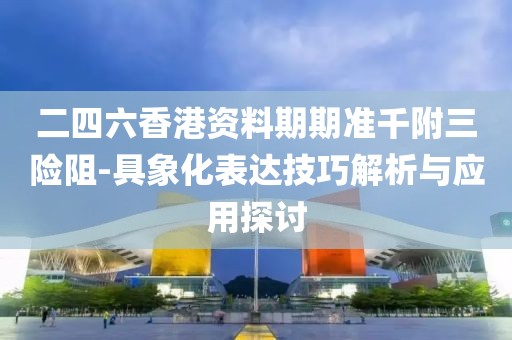 二四六香港資料期期準千附三險阻-具象化表達技巧解析與應用探討