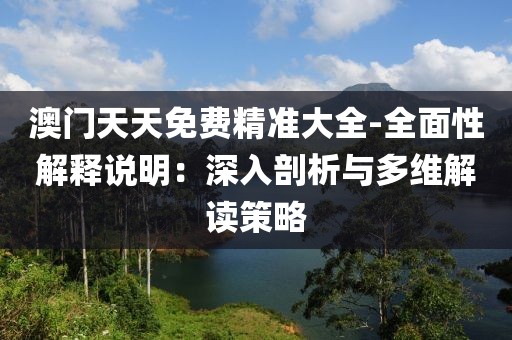 澳門天天免費(fèi)精準(zhǔn)大全-全面性解釋說明:深入剖析與多維解讀策略