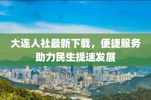 大連人社最新下載，便捷服務(wù)助力民生提速發(fā)展