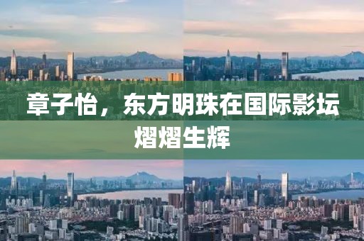 章子怡，東方明珠在國際影壇熠熠生輝