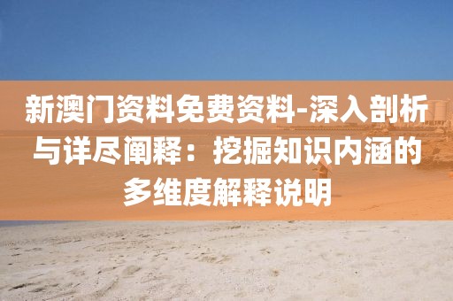 新澳門資料免費資料-深入剖析與詳盡闡釋：挖掘知識內涵的多維度解釋說明
