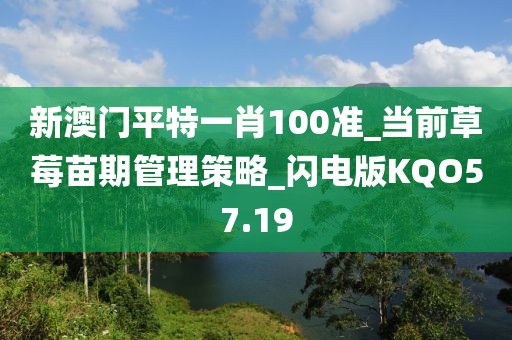 新澳門平特一肖100準_當前草莓苗期管理策略_閃電版KQO57.19