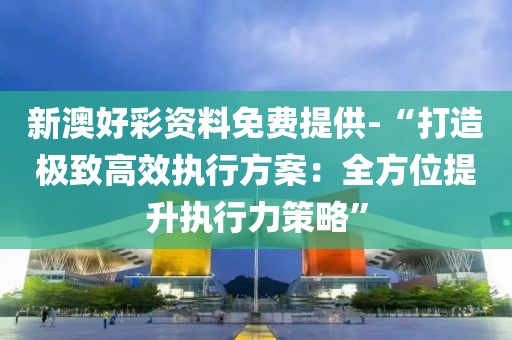 新澳好彩資料免費提供-“打造極致高效執行方案:全方位提升執行力策略”