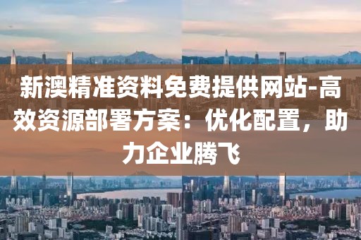 新澳精準資料免費提供網站-高效資源部署方案：優化配置，助力企業騰飛