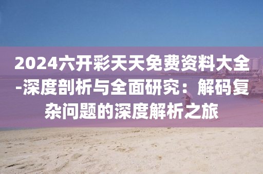 2024六開彩天天免費資料大全-深度剖析與全面研究：解碼復雜問題的深度解析之旅