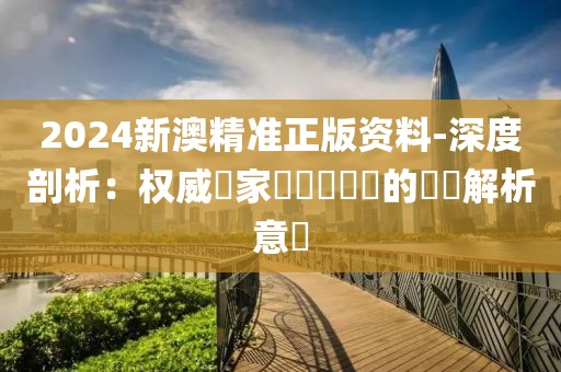 2024新澳精準正版資料-深度剖析：權威專家對熱點問題的專業解析意見