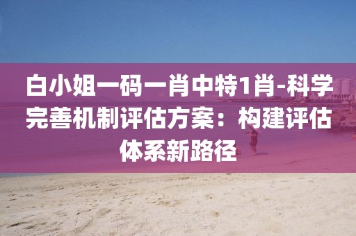 白小姐一碼一肖中特1肖-科學(xué)完善機(jī)制評(píng)估方案:構(gòu)建評(píng)估體系新路徑