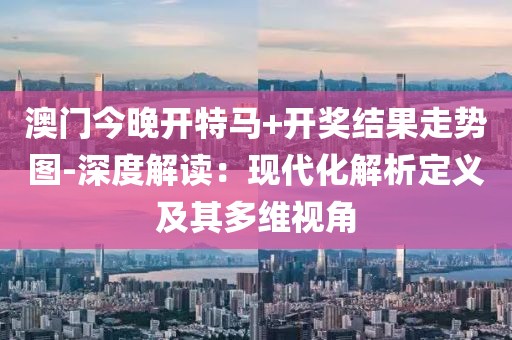 澳門今晚開特馬+開獎(jiǎng)結(jié)果走勢(shì)圖-深度解讀：現(xiàn)代化解析定義及其多維視角