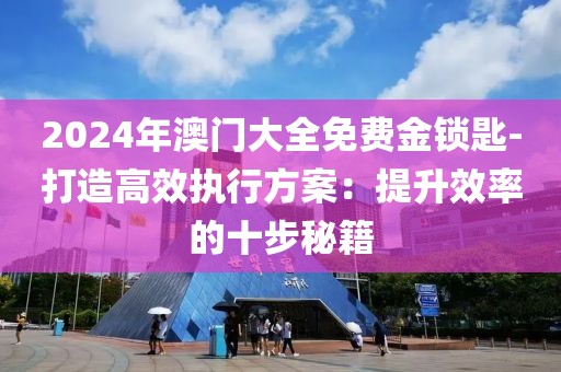 2024年澳門大全免費金鎖匙-打造高效執行方案：提升效率的十步秘籍