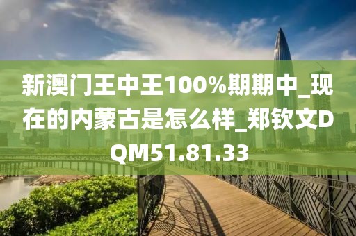 新澳門王中王100%期期中_現在的內蒙古是怎么樣_鄭欽文DQM51.81.33