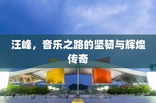 汪峰，音樂之路的堅韌與輝煌傳奇