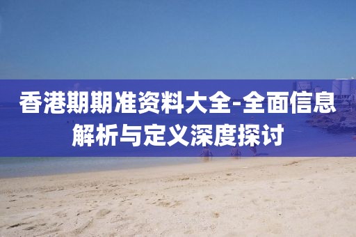 香港期期準(zhǔn)資料大全-全面信息解析與定義深度探討