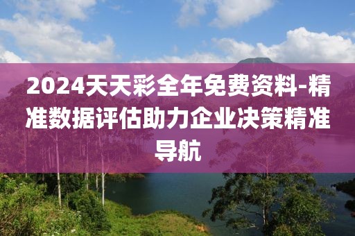 2024天天彩全年免費資料-精準數據評估助力企業決策精準導航