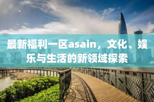 最新福利一區asain,文化、娛樂與生活的新領域探索