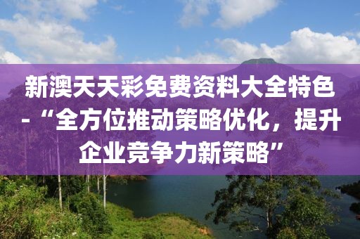 新澳天天彩免費(fèi)資料大全特色-“全方位推動(dòng)策略優(yōu)化,提升企業(yè)競(jìng)爭(zhēng)力新策略”