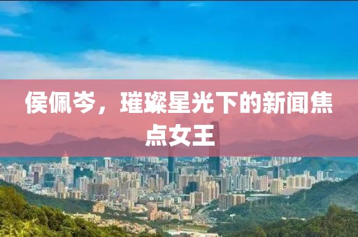 侯佩岑,璀璨星光下的新聞焦點女王