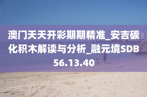 澳門天天開彩期期精準_安吉碳化積木解讀與分析_融元境SDB56.13.40