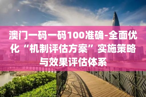 澳門一碼一碼100準確-全面優化“機制評估方案”實施策略與效果評估體系