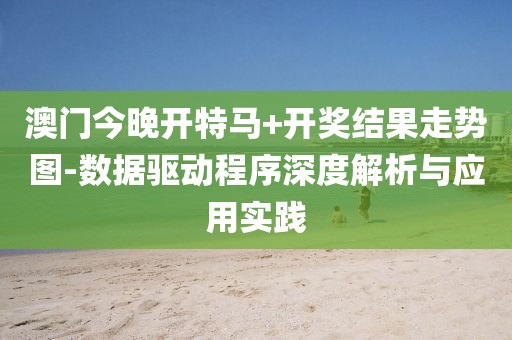 澳門今晚開特馬+開獎結果走勢圖-數據驅動程序深度解析與應用實踐