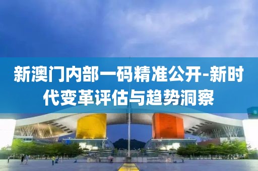 新澳門內部一碼精準公開-新時代變革評估與趨勢洞察