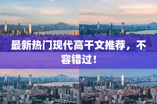 最新熱門現(xiàn)代高干文推薦，不容錯(cuò)過！