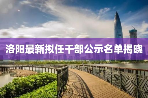 洛陽最新擬任干部公示名單揭曉