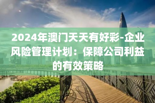 2024年澳門天天有好彩-企業(yè)風(fēng)險管理計劃：保障公司利益的有效策略
