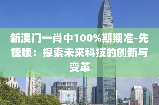新澳門一肖中100%期期準-先鋒版：探索未來科技的創新與變革
