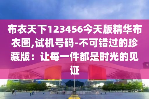 布衣天下123456今天版精華布衣圖,試機號碼-不可錯過的珍藏版:讓每一件都是時光的見證