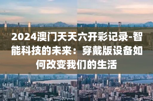 2024澳門天天六開彩記錄-智能科技的未來：穿戴版設備如何改變我們的生活