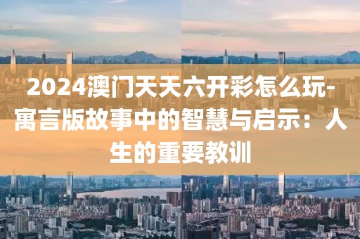 2024澳門天天六開彩怎么玩-寓言版故事中的智慧與啟示：人生的重要教訓